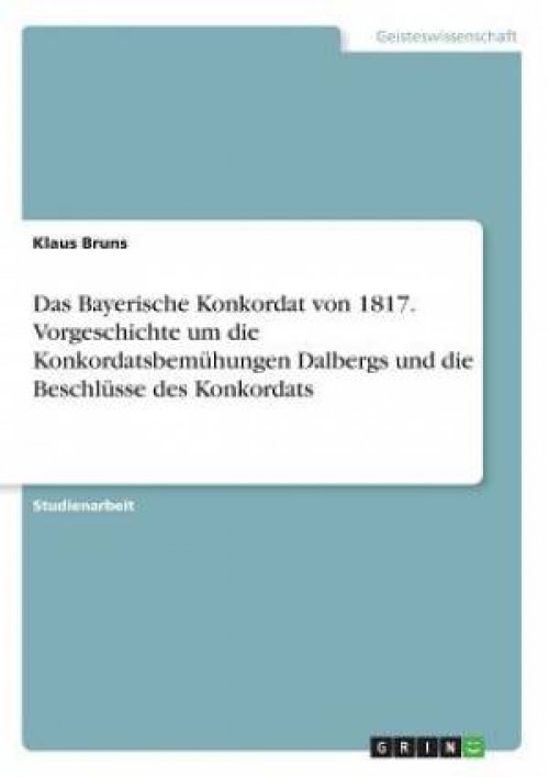 Das Bayerische Konkordat von 1817. Vorgeschichte um die Konkordatsbemühungen Dalbergs und die Beschlüsse des Konkordats