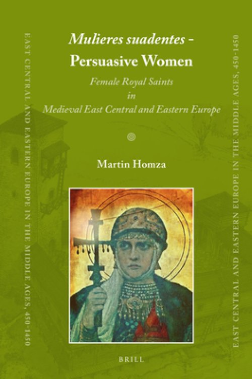 Mulieres Suadentes - Persuasive Women: Female Royal Saints in Medieval East Central and Eastern Europe