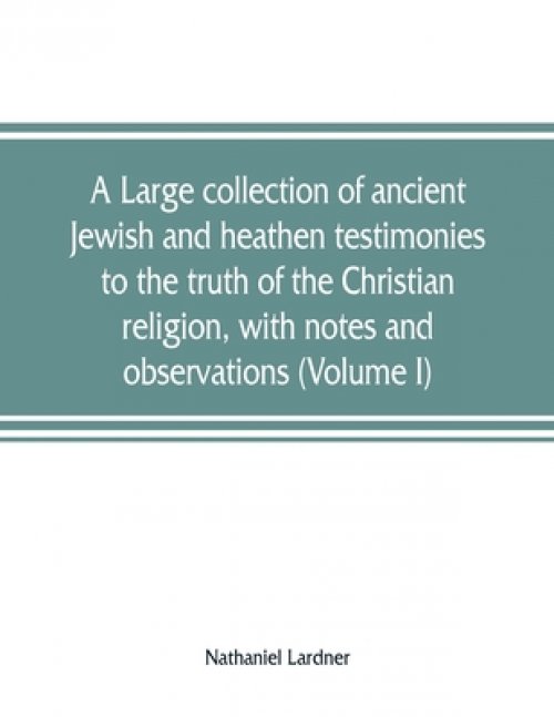 A large collection of ancient Jewish and heathen testimonies to the truth of the Christian religion, with notes and observations (Volume I)