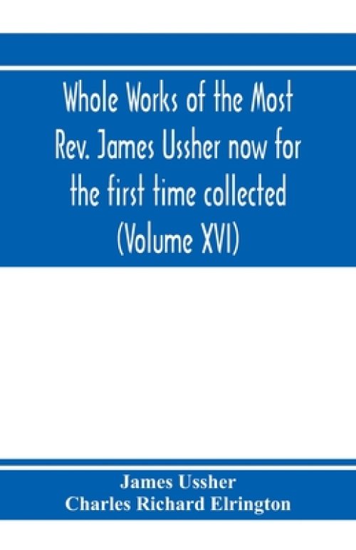 Whole Works Of The Most Rev. James Ussher Now For The First Time Collected, With A Life Of The Author And An Account Of His Writings (volume Xvi)