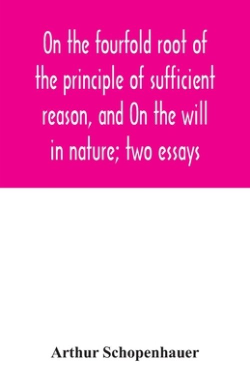On the fourfold root of the principle of sufficient reason, and On the will in nature; two essays
