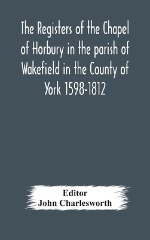The Registers Of The Chapel Of Horbury In The Parish Of Wakefield In The County Of York 1598-1812