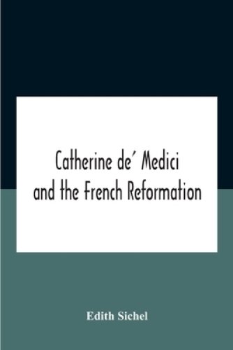 Catherine De\' Medici And The French Reformation