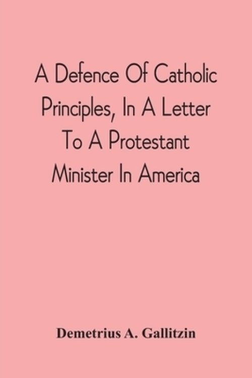 Defence Of Catholic Principles, In A Letter To A Protestant Minister In America