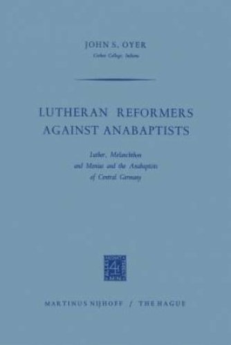 Lutheran Reformers Against Anabaptists: Luther, Melanchthon and Menius and the Anabaptists of Central Germany