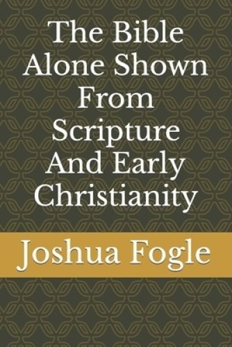 The Bible Alone Shown From Scripture And Early Christianity