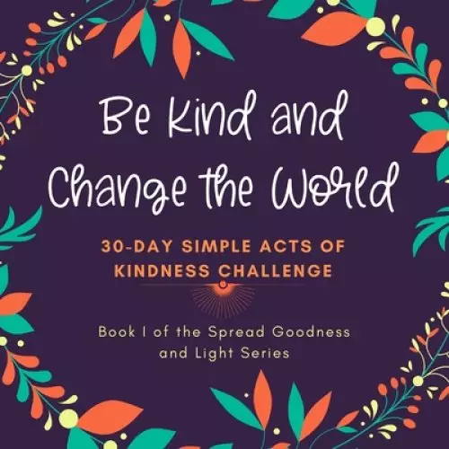 Be Kind and Change the World: 30 Day Simple Acts of Kindness Challenge: Book I of the Spread Goodness and Light Series