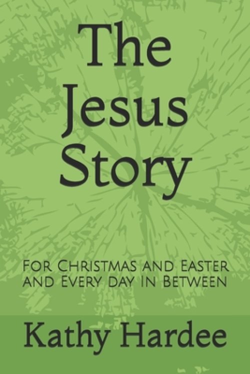 The Jesus Story: For Christmas and Easter and Every Day In Between