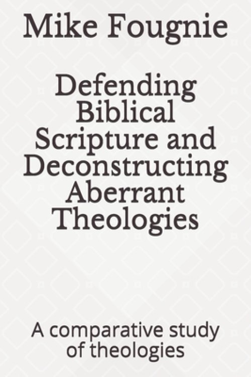 Defending Biblical Scripture and Deconstructing Aberrant Theologies: A comparative study of theologies
