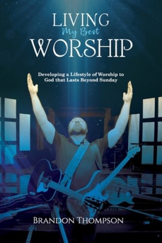 Living My Best Worship: Developing A Lifestyle of Worship Unto God That Lasts Beyond Sunday
