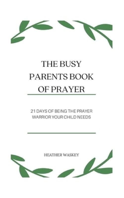 The Busy Parent's Book of Prayers: 21 days of Being the Prayer Warrior Your Child Needs