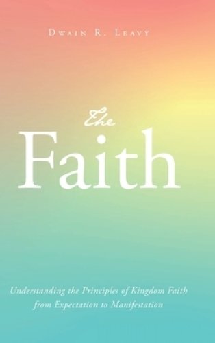 The Faith: Understanding the Principles of Kingdom Faith from Expectation to Manifestation
