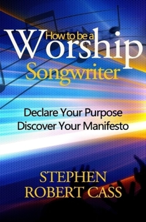 How to Be a Worship Songwriter: Declare Your Purpose Discover Your Manifesto