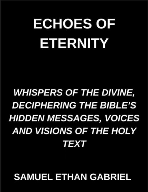 Echoes of Eternity, Whispers of the Divine, Deciphering the Bible's Hidden Messages, Voices and Visions of the Holy Text