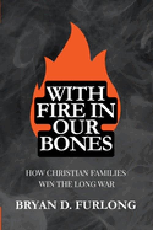 With Fire in Our Bones: How Christian Families Win the Long War