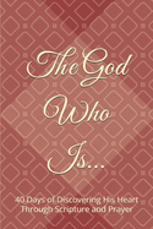 The God Who Is: 40 Days of Discovering His Heart Through Scripture and Prayer