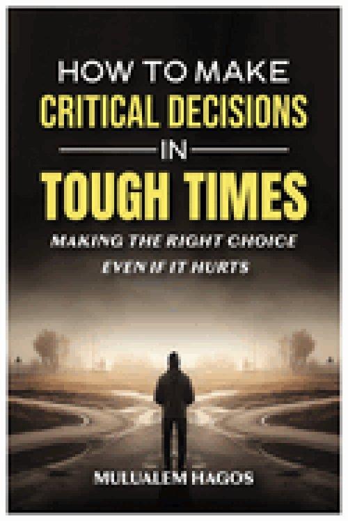 How to Make Critical Decisions in Tough Time - Making the Right Choice Even if It Hurts