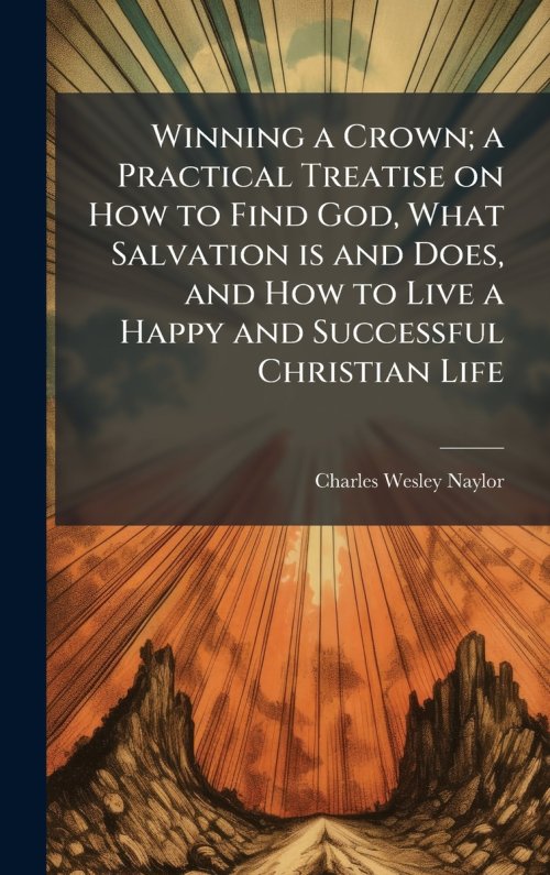 Winning a Crown; a Practical Treatise on How to Find God, What Salvation is and Does, and How to Live a Happy and Successful Christian Life