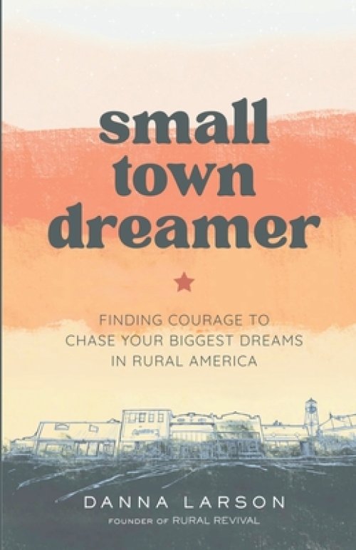 Small Town Dreamer: Finding Courage to Chase Your Biggest Dreams in Rural America