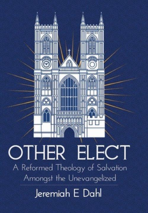 Other Elect: A Reformed Theology of Salvation Amongst the Unevangelized
