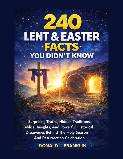 240 Lent & Easter Facts You Didn't Know: Surprising Truths, Hidden Traditions, Biblical Insights, And Powerful Historical Discoveries Behind The Holy