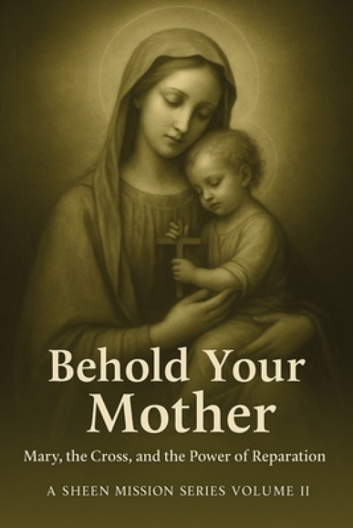 BEHOLD YOUR MOTHER: Mary, the Cross, and the Power of Reparation