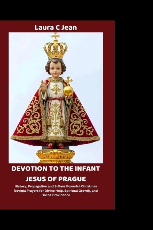 DEVOTION TO THE INFANT JESUS OF PRAGUE: History, Propagation and 9-Days Powerful Christmas Novena Prayers for Divine Help, Spiritual Growth, and Divin