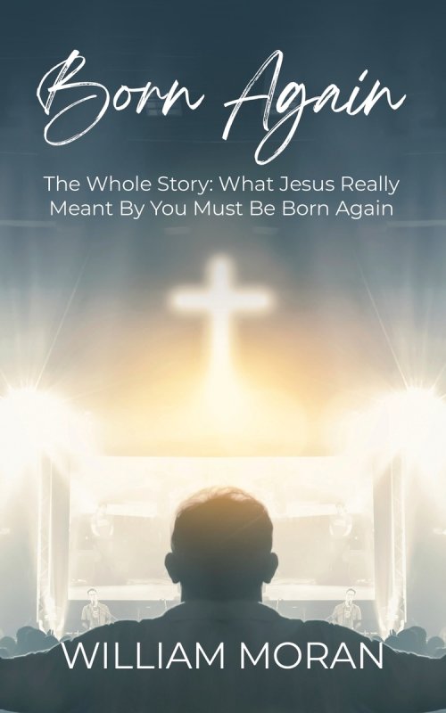 Born Again: The Whole Story What Did Jesus Really Mean By "You Must Be Born Again"?: What
