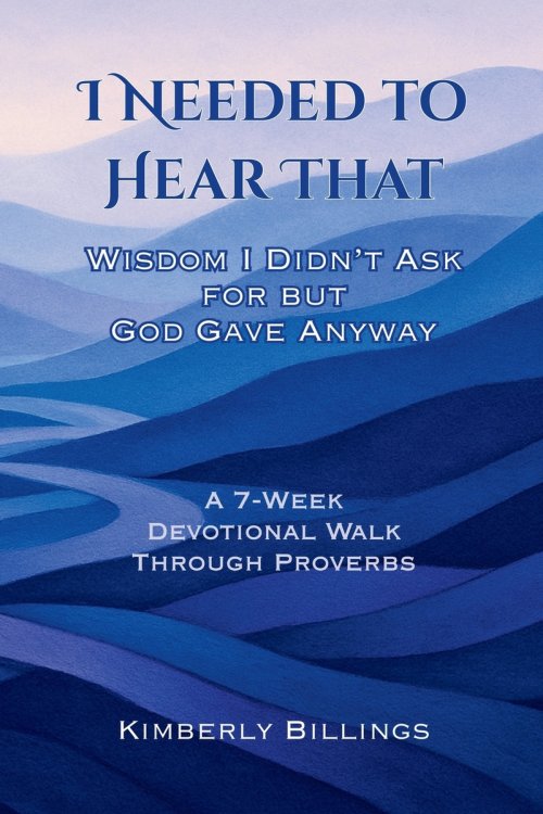I Needed to Hear That: Wisdom I Didn't Ask for but God Gave Anyway