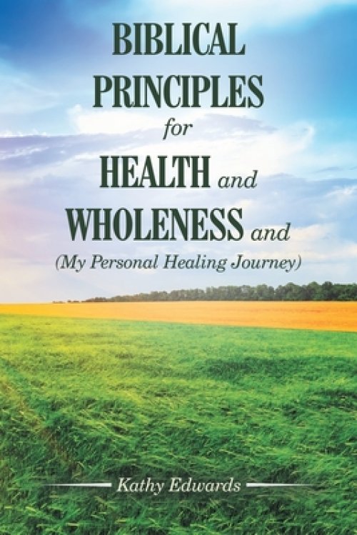 BIBLICAL PRINCIPLES FOR HEALTH and WHOLENESS and (My Personal Healing Journey)