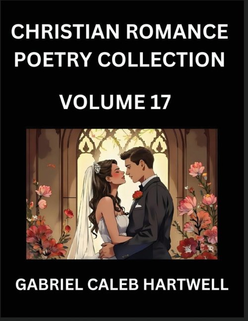 Christian Romance Poetry Collection (Part 17)- Love's Divine Hymn, the Beloved's Song,  Verses of Faith and Passion, Anthology of Eternal Embrace and