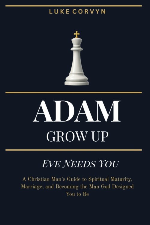 Adam Grow Up - Eve Needs You: A Christian Man's Guide to Spiritual Maturity, Marriage, and Becoming the Man God Designed You to Be