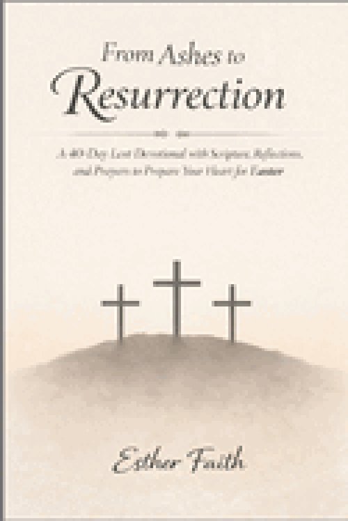 From Ashes to Resurrection: A 40-Day Lent Devotional with Scripture, Reflections, and Prayers to Prepare Your Heart for Easter