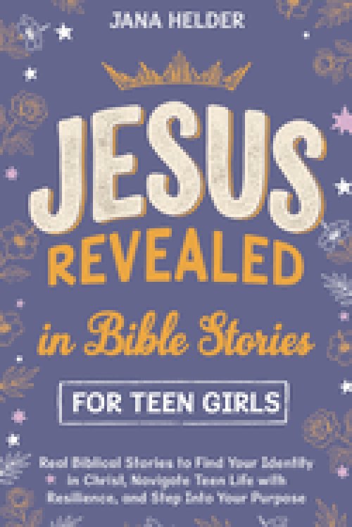 Jesus Revealed in Bible Stories for Teen Girls: Real Biblical Stories to Find Your Identity in Christ, Navigate Teen Life with Resilience, and Step In