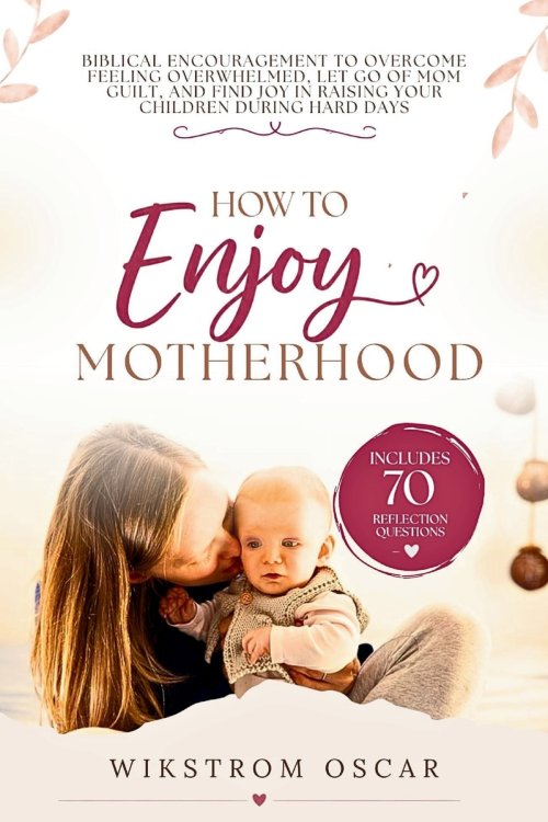 How to Enjoy Motherhood: Biblical Encouragement to Overcome Feeling Overwhelmed, Let Go of Mom Guilt, and Find Joy in Raising Your Children During Har