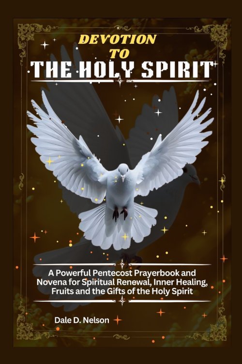DEVOTION TO THE HOLY SPIRIT: A Powerful Pentecost Prayerbook and Novena for Spiritual Renewal, Inner Healing, Fruits and the Gifts of the Holy Spirit