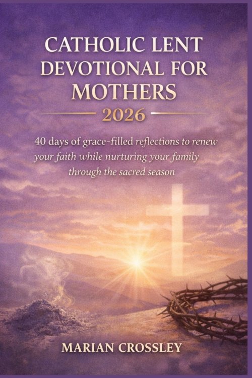 CATHOLIC LENT DEVOTIONAL FOR MOTHERS 2026: 40 Days of Grace-Filled Reflections to Renew Your Faith While Nurturing Your Family Through the Sacred Seas