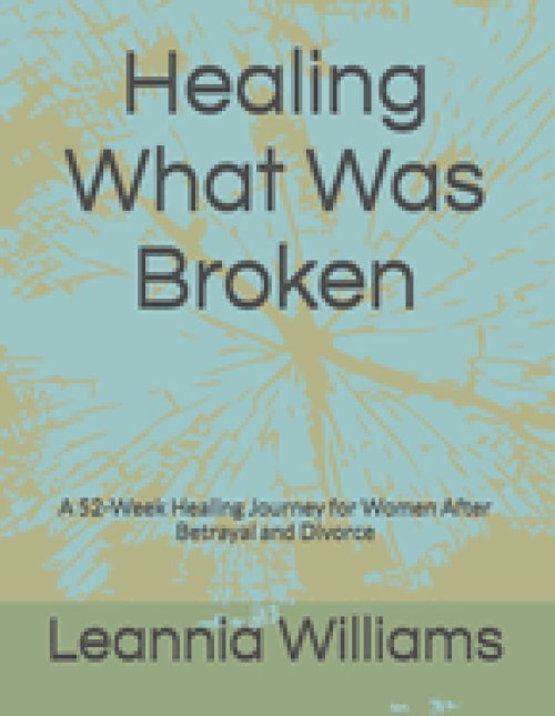 Healing What Was Broken : A 52-Week Healing Journey for Women After Betrayal and Divor