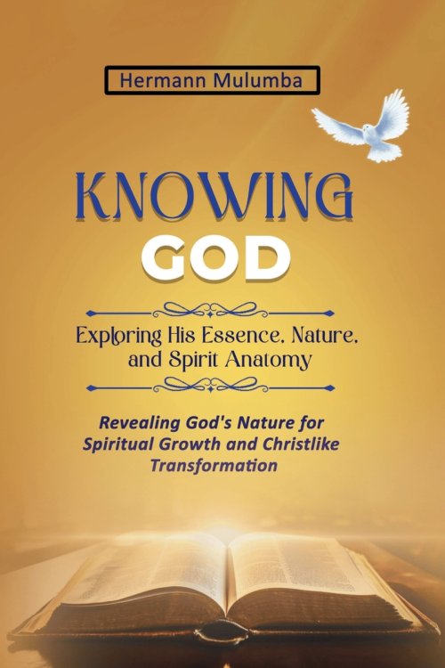 KNOWING GOD EXPLORING HIS ESSENCE NATURE AND SPIRIT ANATOMY: Revealing God's Nature for Spiritual Growth And Christlike Transformation