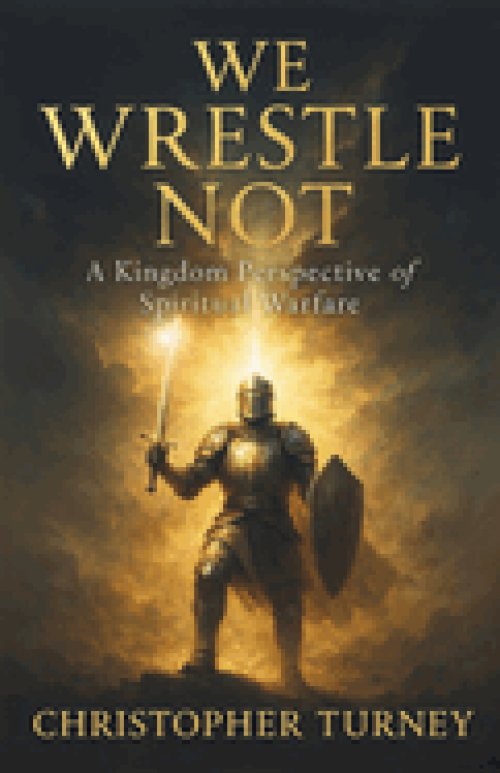 We Wrestle Not: A Kingdom Perspective of Spiritual Warfare
