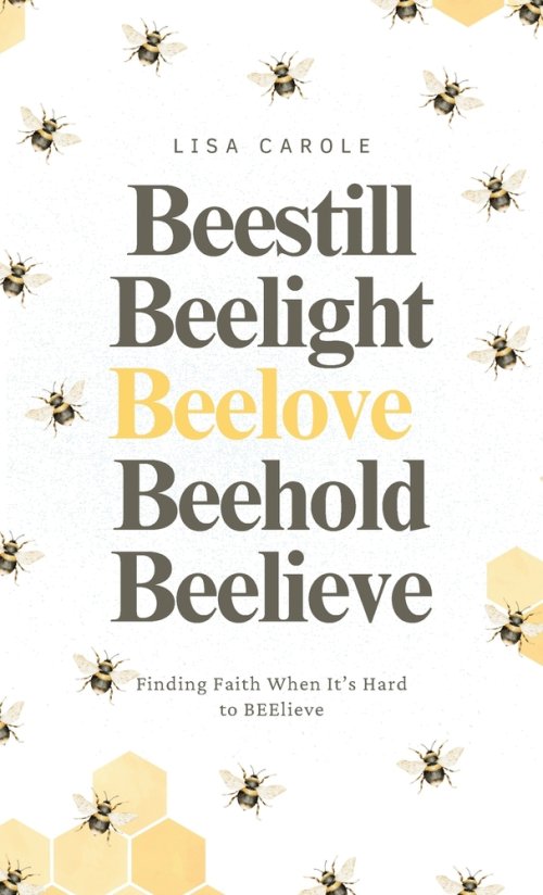 BEE Still. BEE Light. BEE Love. BEEhold. BEElieve.: Finding Faith When It's Hard to BEElieve