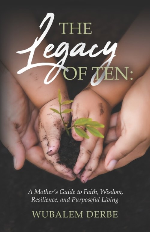The Legacy of Ten: A Mother's Guide to Faith, Wisdom, Resilience, and Purposeful Living