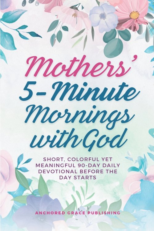 Mothers' 5-Minute Mornings with God: Short, Colorful Yet Meaningful 90-Day Daily Devotional Before The Day Starts