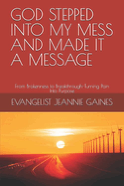 GOD STEPPED INTO MY MESS AND MADE IT A MESSAGE: From Brokenness to Breakthrough-Turning Pain Into Purpose