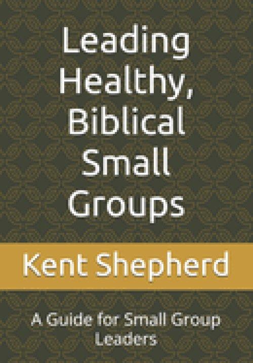 Leading Healthy, Biblical Small Groups: A Guide for Small Group Leaders