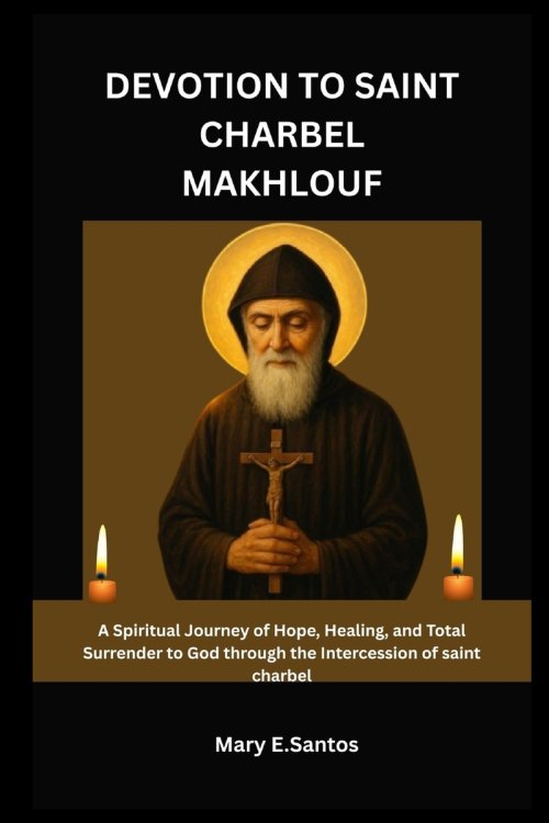 DEVOTION TO SAINT CHARBEL MAKHLOUF: A Spiritual Journey of Hope, Healing, and Total Surrender to God through the Intercession of saint charbel