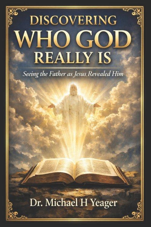 DISCOVERING WHO GOD REALLY IS: Seeing the Father as Jesus Revealed Him