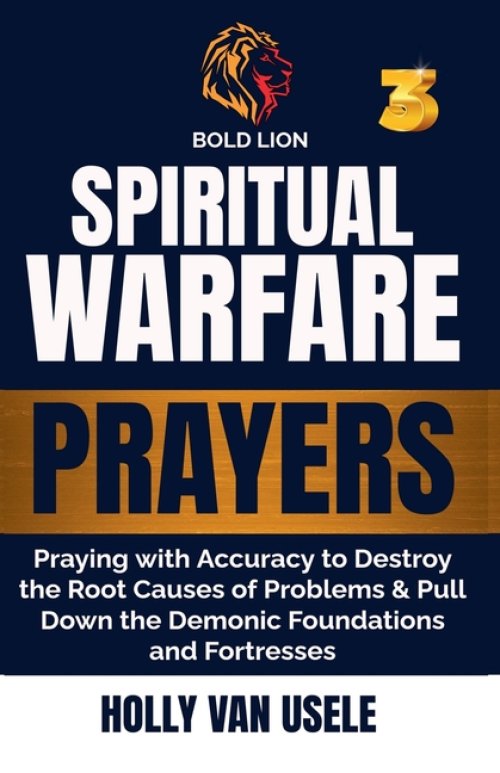 Spiritual Warfare Prayers 3  Praying with Accuracy to Destroy the Root Causes of Problems and Pull Down the Demonic Foundations and Fortresses