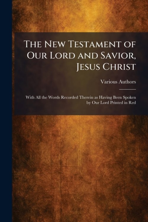 The New Testament of Our Lord and Savior, Jesus Christ: With All the Words Recorded Therein as Having Been Spoken by Our Lord Printed in Red