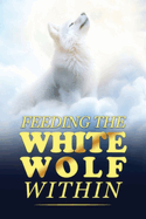 Feeding The White Wolf Within: Revealed Secrets of the Tantalizing Quest to Live Defeat-Resistant, Love-Borne, Joy-Faithful, and Peace-Assured